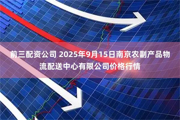 前三配资公司 2025年9月15日南京农副产品物流配送中心有限公司价格行情