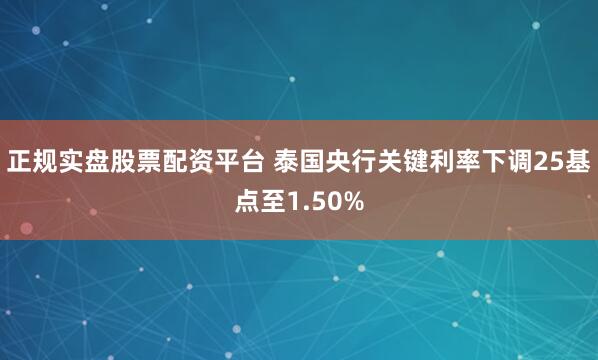正规实盘股票配资平台 泰国央行关键利率下调25基点至1.50%