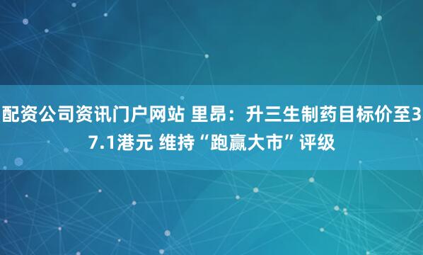 配资公司资讯门户网站 里昂：升三生制药目标价至37.1港元 维持“跑赢大市”评级