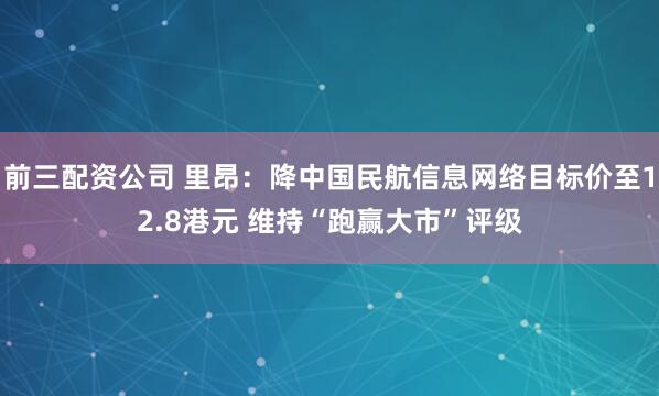 前三配资公司 里昂：降中国民航信息网络目标价至12.8港元 维持“跑赢大市”评级