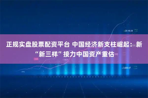 正规实盘股票配资平台 中国经济新支柱崛起：新“新三样”接力中国资产重估
