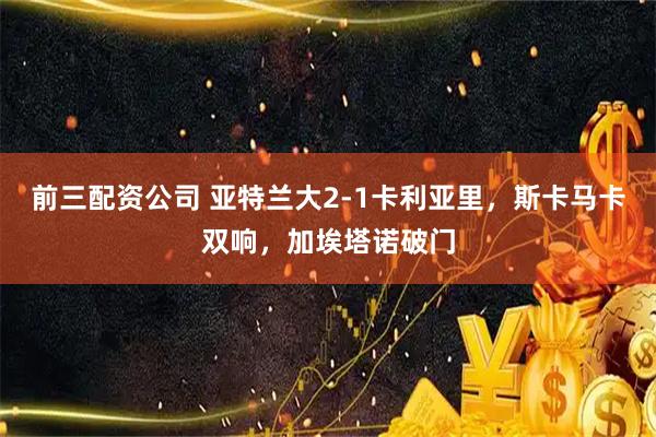 前三配资公司 亚特兰大2-1卡利亚里，斯卡马卡双响，加埃塔诺破门