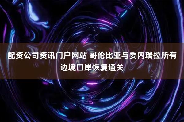 配资公司资讯门户网站 哥伦比亚与委内瑞拉所有边境口岸恢复通关