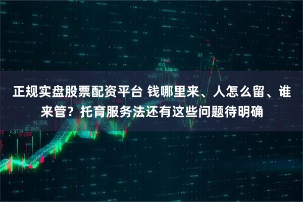 正规实盘股票配资平台 钱哪里来、人怎么留、谁来管？托育服务法还有这些问题待明确