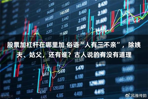 股票加杠杆在哪里加 俗语“人有三不亲”，除姨夫、姑父，还有谁？古人说的有没有道理