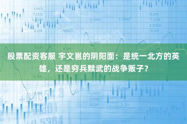 股票配资客服 宇文邕的阴阳面：是统一北方的英雄，还是穷兵黩武的战争贩子？