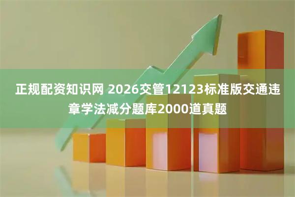 正规配资知识网 2026交管12123标准版交通违章学法减分题库2000道真题