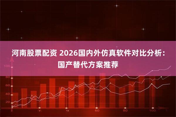 河南股票配资 2026国内外仿真软件对比分析：国产替代方案推荐