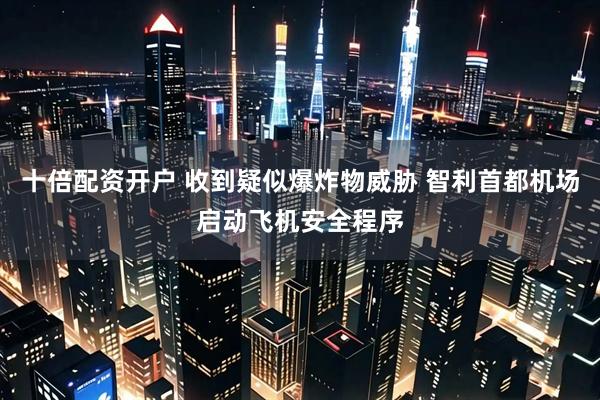 十倍配资开户 收到疑似爆炸物威胁 智利首都机场启动飞机安全程序