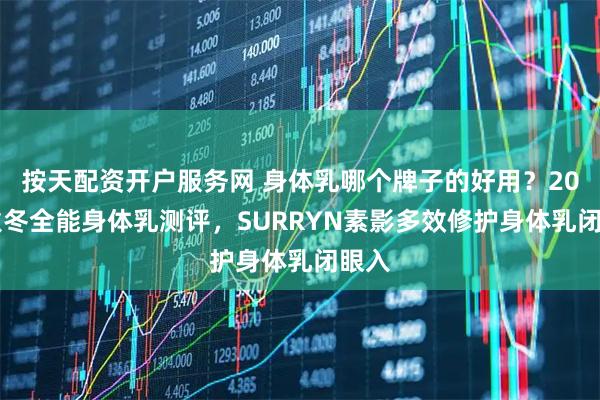 按天配资开户服务网 身体乳哪个牌子的好用？2026秋冬全能身体乳测评，SURRYN素影多效修护身体乳闭眼入