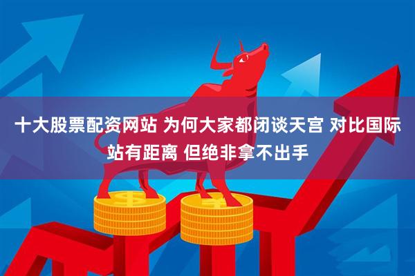 十大股票配资网站 为何大家都闭谈天宫 对比国际站有距离 但绝非拿不出手