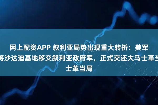 网上配资APP 叙利亚局势出现重大转折：美军已将沙达迪基地移交叙利亚政府军，正式交还大马士革当局