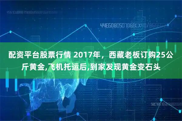 配资平台股票行情 2017年，西藏老板订购25公斤黄金,飞机托运后,到家发现黄金变石头