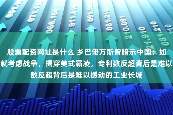 股票配资网址是什么 乡巴佬万斯曾暗示中国：如果不接受关税，就考虑战争，揭穿美式霸凌，专利数反超背后是难以撼动的工业长城