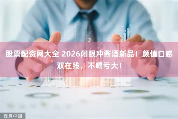 股票配资网大全 2026闭眼冲酱酒新品！颜值口感双在线，不喝亏大！