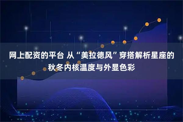 网上配资的平台 从“美拉德风”穿搭解析星座的秋冬内核温度与外显色彩