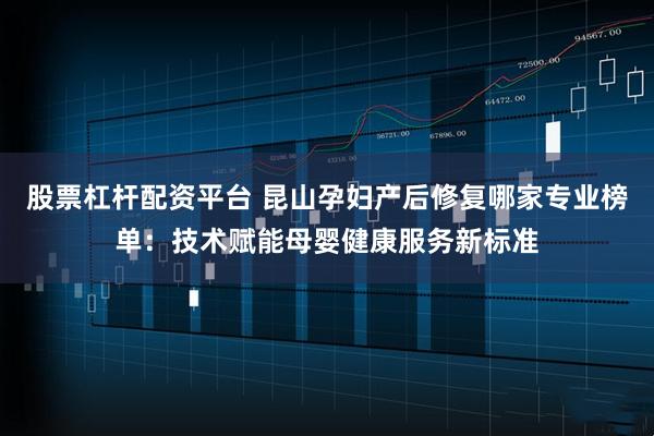 股票杠杆配资平台 昆山孕妇产后修复哪家专业榜单：技术赋能母婴健康服务新标准