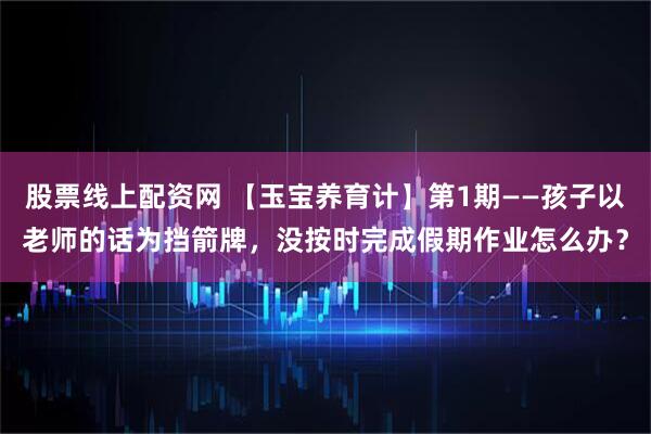 股票线上配资网 【玉宝养育计】第1期——孩子以老师的话为挡箭牌，没按时完成假期作业怎么办？