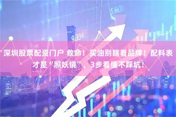 深圳股票配资门户 救命！买油别瞎看品牌！配料表才是“照妖镜”，3步看懂不踩坑！