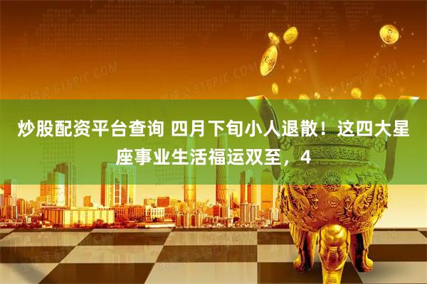 炒股配资平台查询 四月下旬小人退散！这四大星座事业生活福运双至，4
