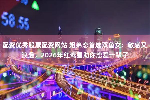 配资优秀股票配资网站 姐弟恋首选双鱼女：敏感又浪漫，2026年红鸾星助你恋爱一辈子