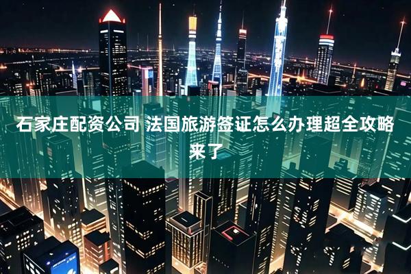 石家庄配资公司 法国旅游签证怎么办理超全攻略来了