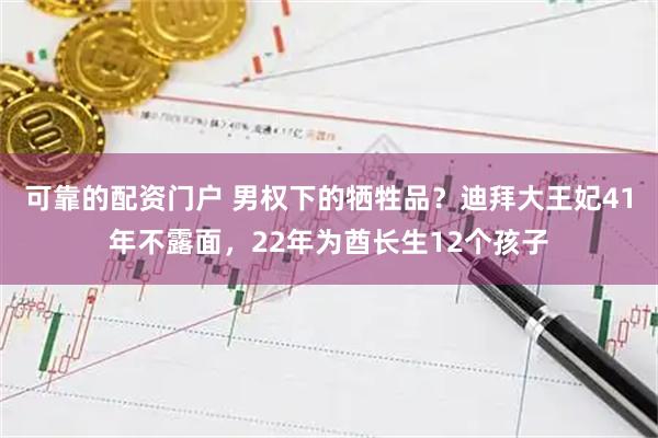 可靠的配资门户 男权下的牺牲品？迪拜大王妃41年不露面，22年为酋长生12个孩子