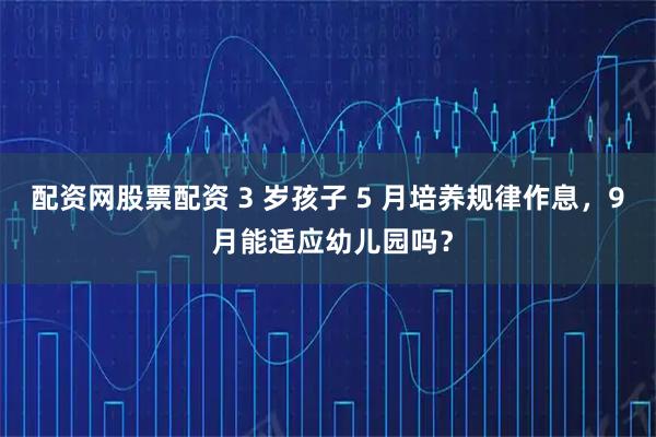 配资网股票配资 3 岁孩子 5 月培养规律作息，9 月能适应幼儿园吗？