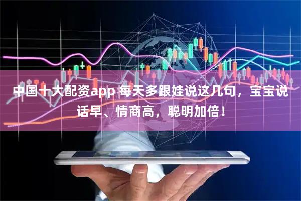中国十大配资app 每天多跟娃说这几句，宝宝说话早、情商高，聪明加倍！