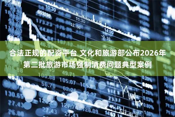 合法正规的配资平台 文化和旅游部公布2026年第二批旅游市场强制消费问题典型案例