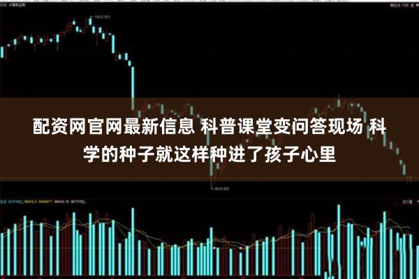 配资网官网最新信息 科普课堂变问答现场 科学的种子就这样种进了孩子心里