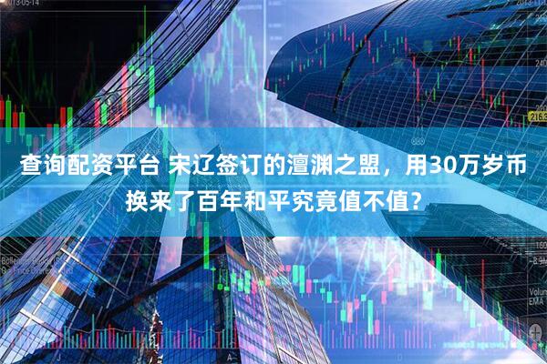 查询配资平台 宋辽签订的澶渊之盟，用30万岁币换来了百年和平究竟值不值？