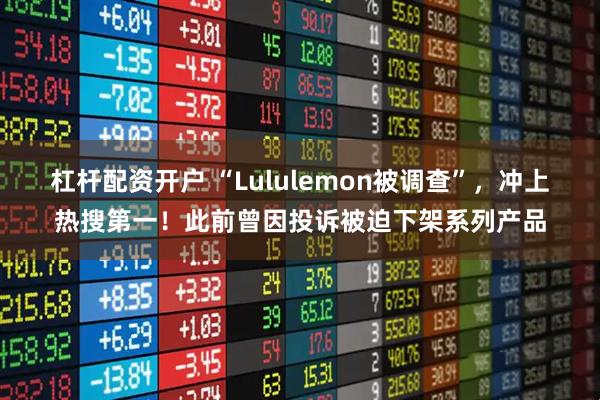 杠杆配资开户 “Lululemon被调查”，冲上热搜第一！此前曾因投诉被迫下架系列产品