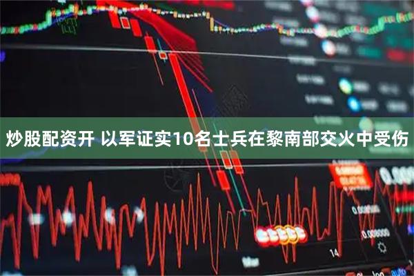 炒股配资开 以军证实10名士兵在黎南部交火中受伤