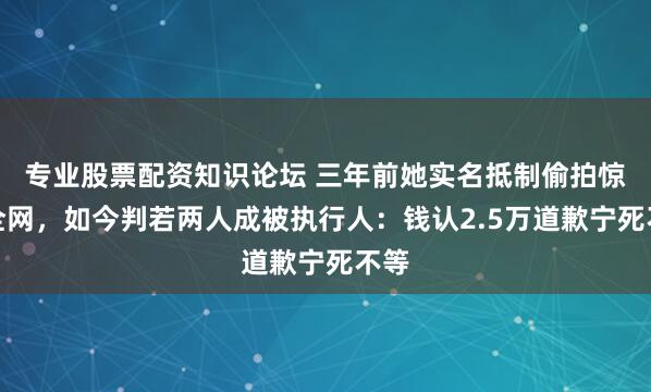 专业股票配资知识论坛 三年前她实名抵制偷拍惊艳全网，如今判若两人成被执行人：钱认2.5万道歉宁死不等