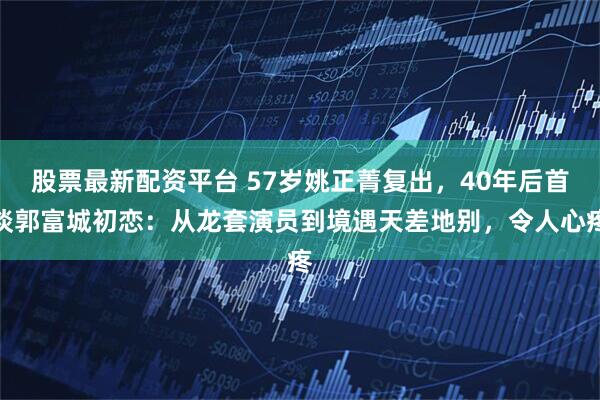 股票最新配资平台 57岁姚正菁复出，40年后首谈郭富城初恋：从龙套演员到境遇天差地别，令人心疼