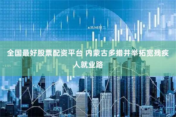 全国最好股票配资平台 内蒙古多措并举拓宽残疾人就业路