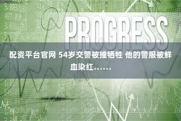 配资平台官网 54岁交警被撞牺牲 他的警服被鲜血染红……